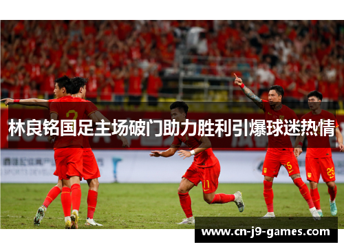 林良铭国足主场破门助力胜利引爆球迷热情