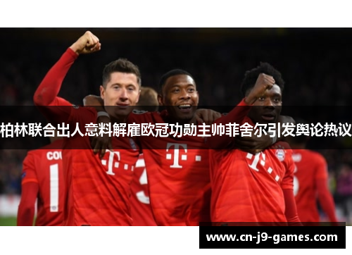 柏林联合出人意料解雇欧冠功勋主帅菲舍尔引发舆论热议