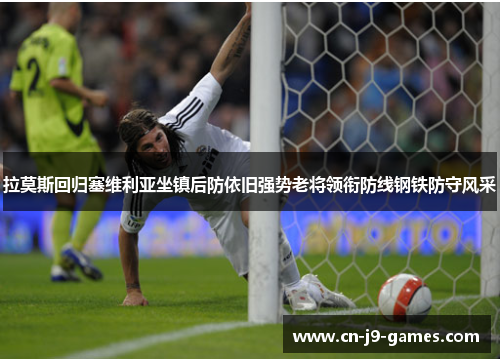 拉莫斯回归塞维利亚坐镇后防依旧强势老将领衔防线钢铁防守风采