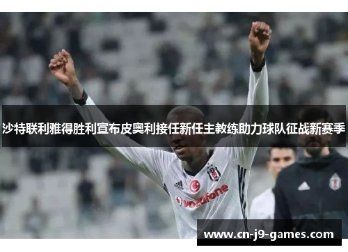 沙特联利雅得胜利宣布皮奥利接任新任主教练助力球队征战新赛季