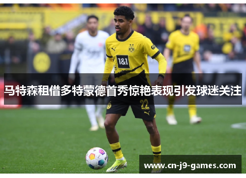 马特森租借多特蒙德首秀惊艳表现引发球迷关注