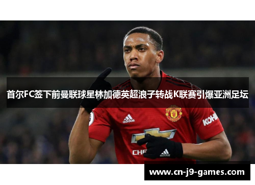 首尔FC签下前曼联球星林加德英超浪子转战K联赛引爆亚洲足坛