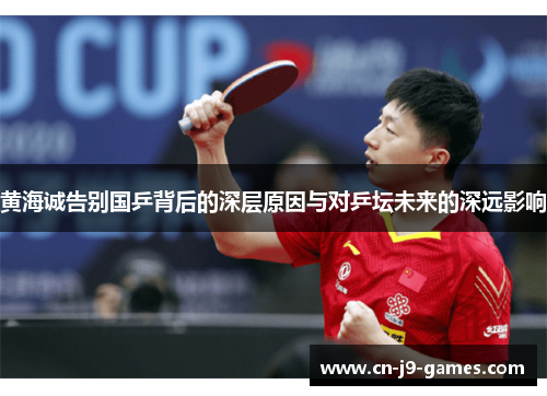 黄海诚告别国乒背后的深层原因与对乒坛未来的深远影响