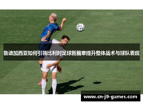 鲁迪加西亚如何引领比利时足球新篇章提升整体战术与球队表现