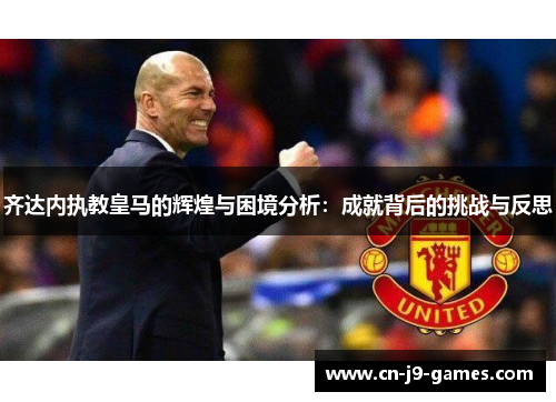 齐达内执教皇马的辉煌与困境分析：成就背后的挑战与反思