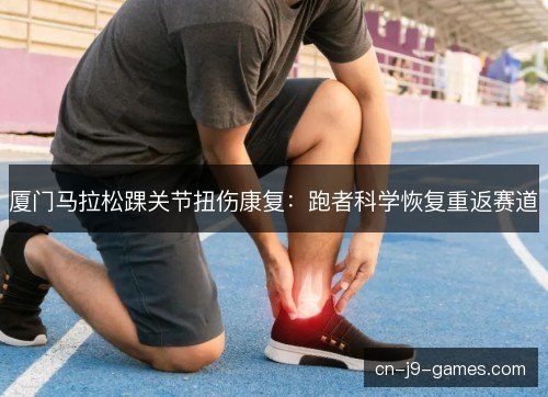 厦门马拉松踝关节扭伤康复:跑者科学恢复重返赛道 厦门马拉松踝关节扭伤康复:跑者科学恢复重返赛道