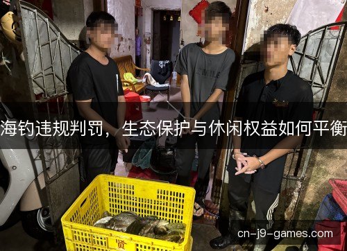 海钓违规判罚,生态保护与休闲权益如何平衡 海钓违规判罚,生态保护与休闲权益如何平衡