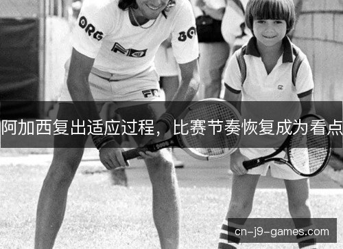 阿加西复出适应过程，比赛节奏恢复成为看点