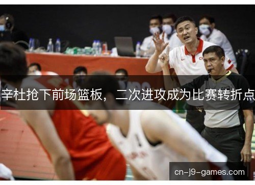 辛杜抢下前场篮板，二次进攻成为比赛转折点