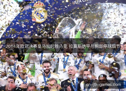 2014年欧冠决赛皇马加时胜马竞 拉莫斯绝平与胸部停球细节 2014年欧冠决赛皇马加时胜马竞 拉莫斯绝平与胸部停球细节