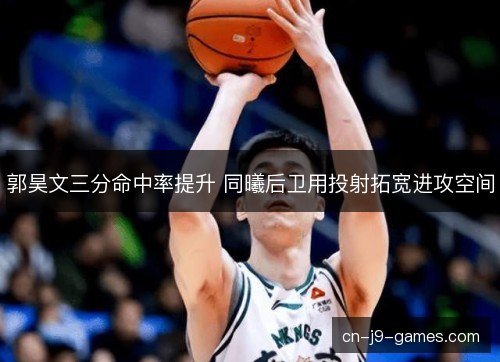 郭昊文三分命中率提升 同曦后卫用投射拓宽进攻空间