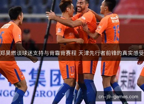 郑昊燃谈球迷支持与背靠背赛程 天津先行者前锋的真实感受 郑昊燃谈球迷支持与背靠背赛程 天津先行者前锋的真实感受